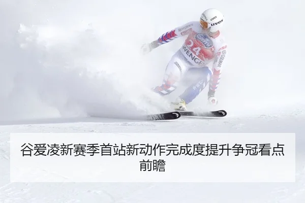 谷爱凌新赛季首站新动作完成度提升争冠看点前瞻