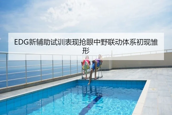 EDG新辅助试训表现抢眼中野联动体系初现雏形
